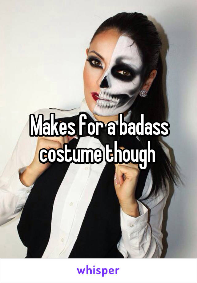 Makes for a badass costume though 