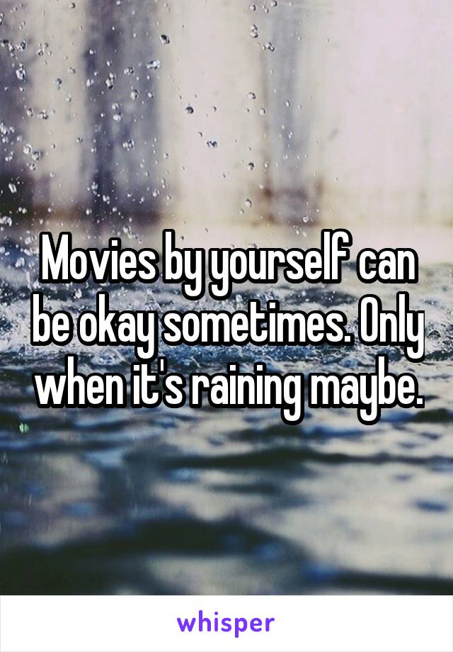 Movies by yourself can be okay sometimes. Only when it's raining maybe.