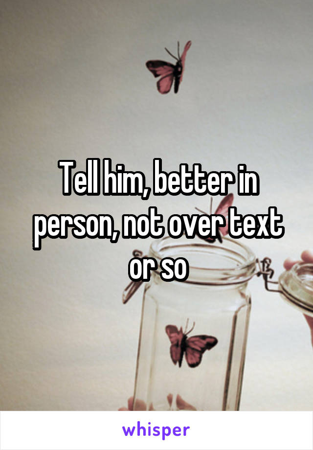 Tell him, better in person, not over text or so