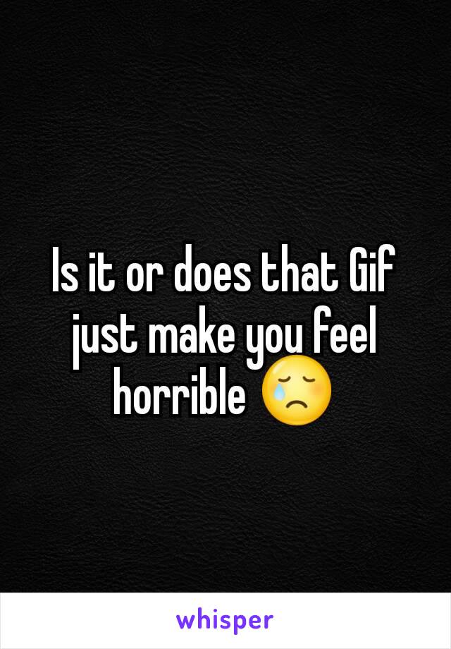Is it or does that Gif just make you feel horrible 😢