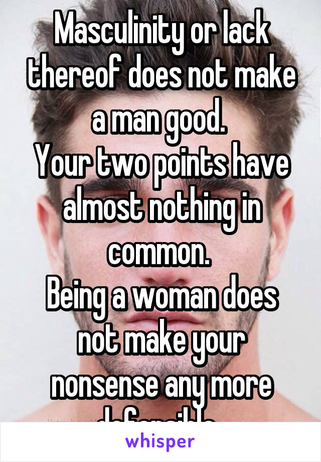 Masculinity or lack thereof does not make a man good. 
Your two points have almost nothing in common. 
Being a woman does not make your nonsense any more defensible. 