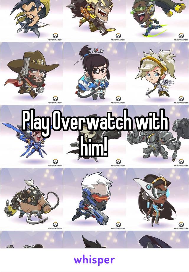 Play Overwatch with him! 