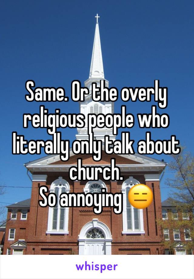 Same. Or the overly religious people who literally only talk about church. 
So annoying 😑