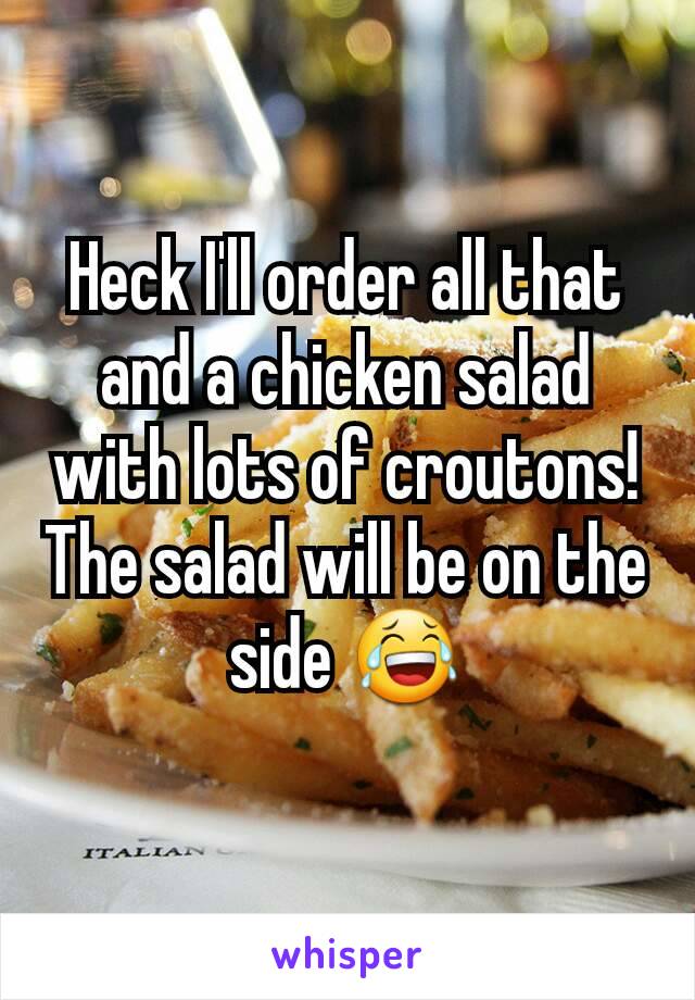Heck I'll order all that and a chicken salad with lots of croutons! The salad will be on the side 😂