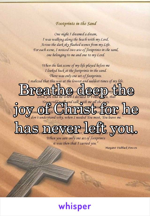 Breathe deep the joy of Christ for he has never left you.