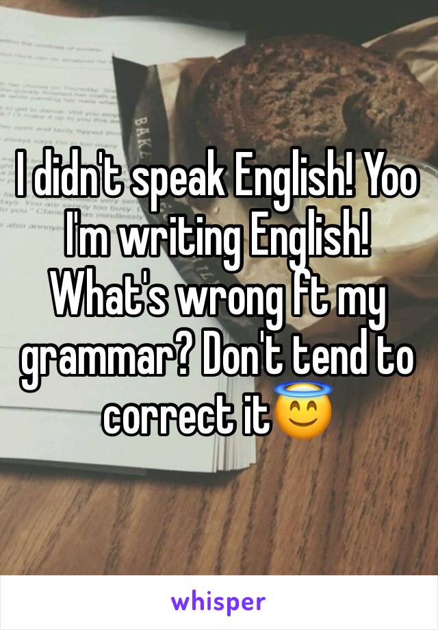 I didn't speak English! Yoo I'm writing English! What's wrong ft my grammar? Don't tend to correct it😇