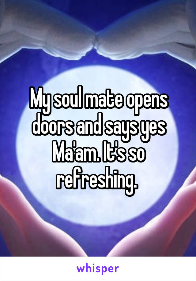 My soul mate opens doors and says yes Ma'am. It's so refreshing. 