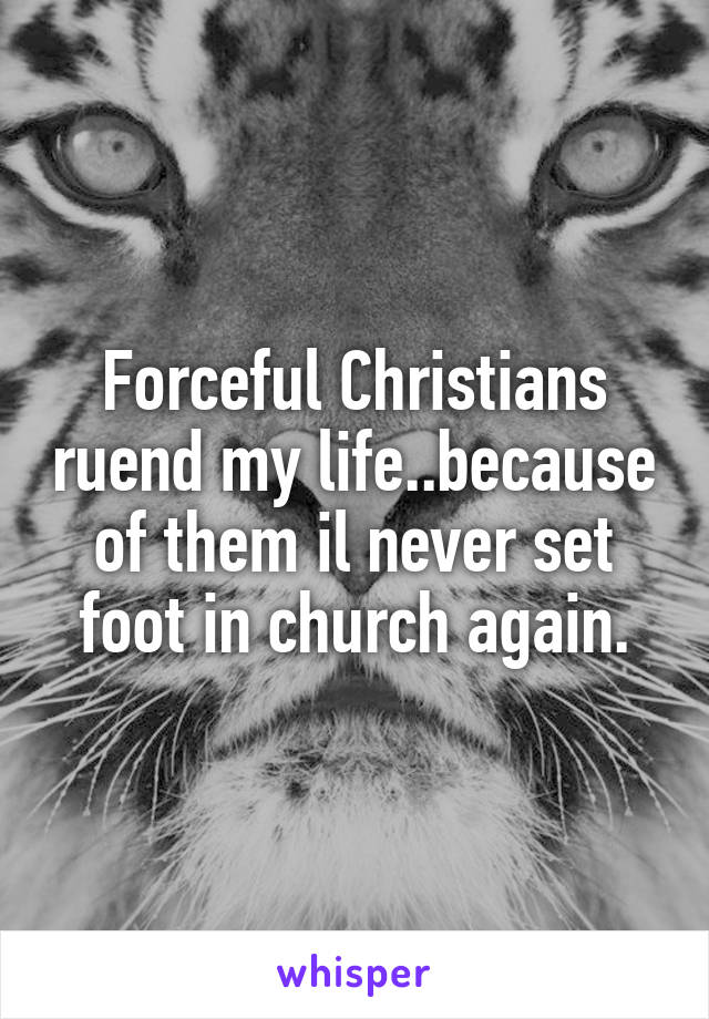 Forceful Christians ruend my life..because of them il never set foot in church again.