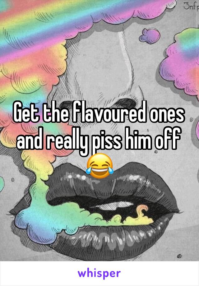 Get the flavoured ones and really piss him off 😂