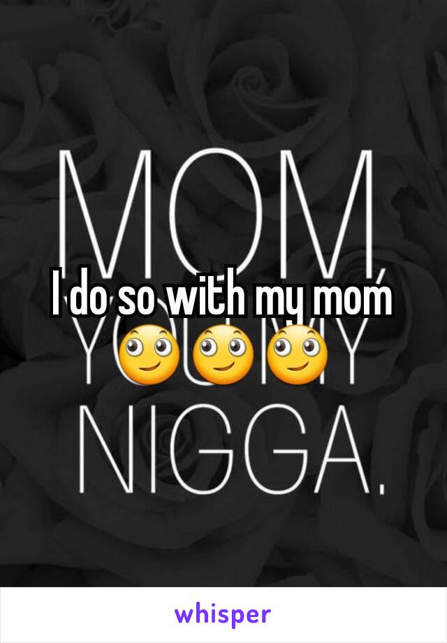 I do so with my mom 🙄🙄🙄
