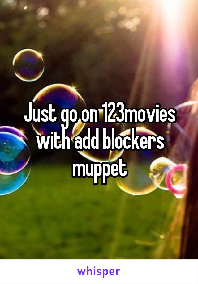 Just go on 123movies with add blockers muppet