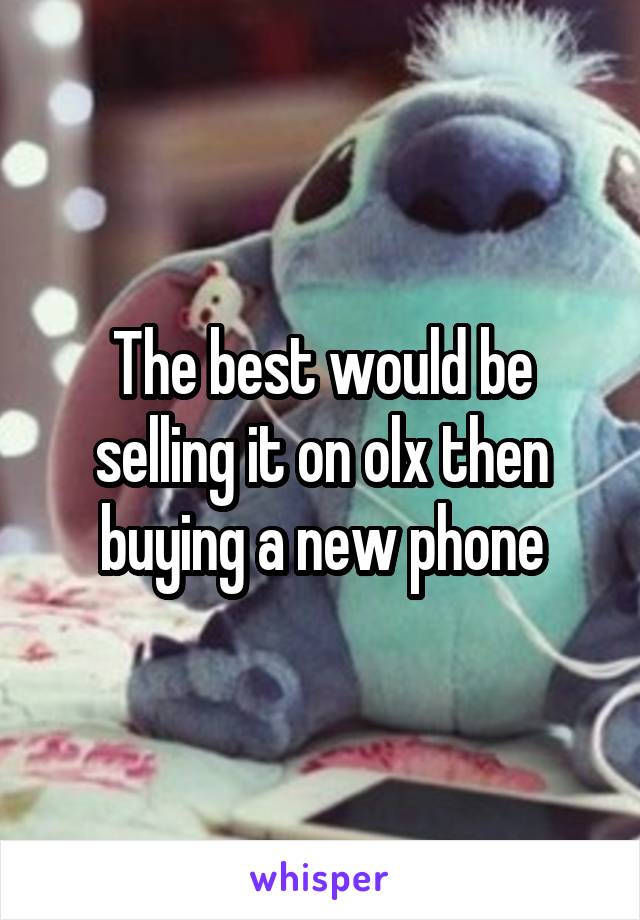 The best would be selling it on olx then buying a new phone