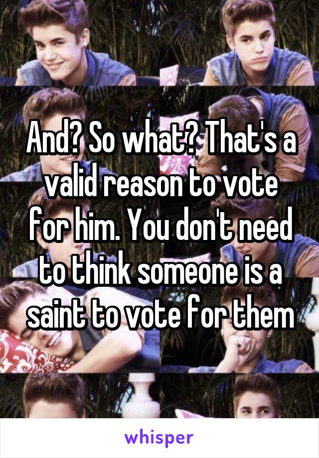 And? So what? That's a valid reason to vote for him. You don't need to think someone is a saint to vote for them