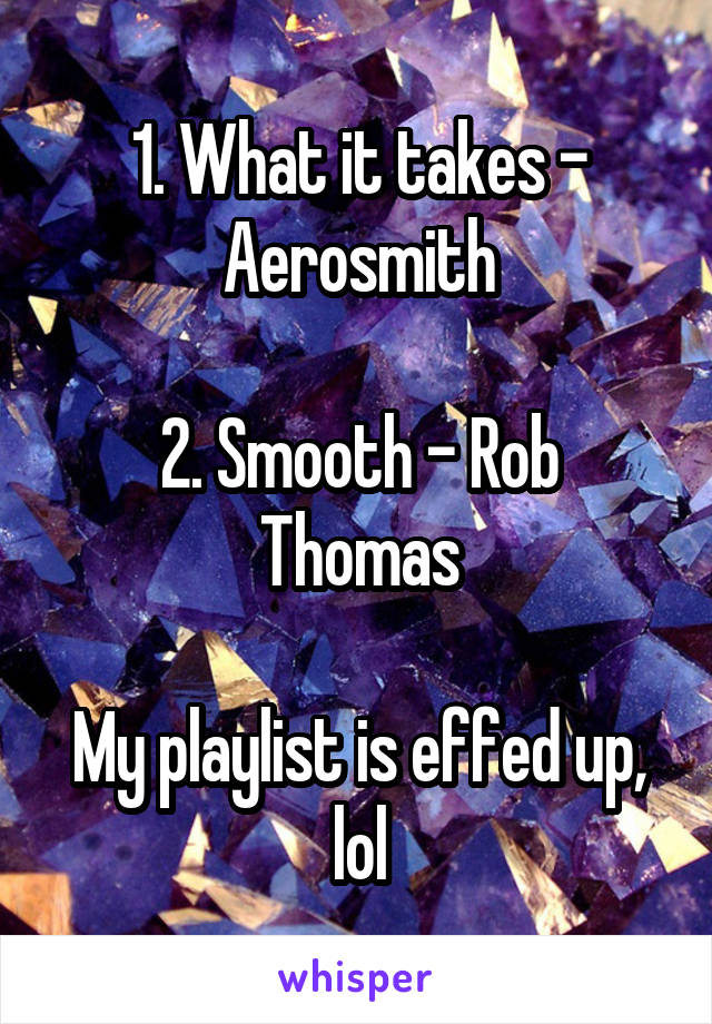 1. What it takes - Aerosmith

2. Smooth - Rob Thomas

My playlist is effed up, lol