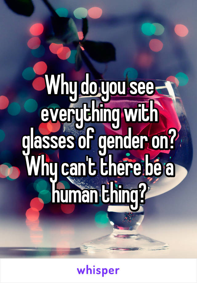 Why do you see everything with glasses of gender on? Why can't there be a human thing?