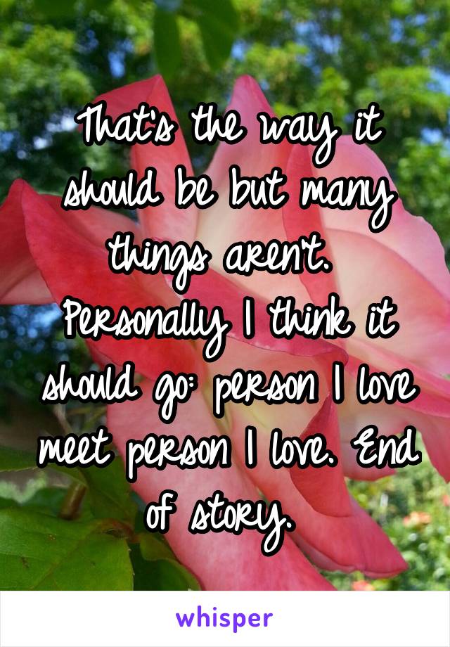 That's the way it should be but many things aren't. 
Personally I think it should go: person I love meet person I love. End of story. 