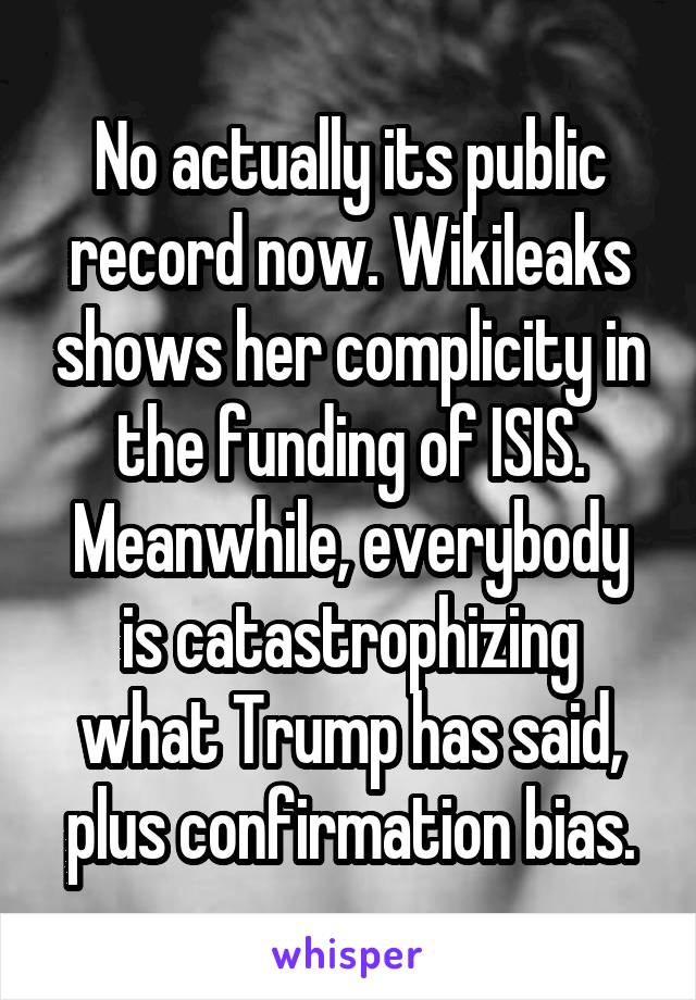 No actually its public record now. Wikileaks shows her complicity in the funding of ISIS. Meanwhile, everybody is catastrophizing what Trump has said, plus confirmation bias.