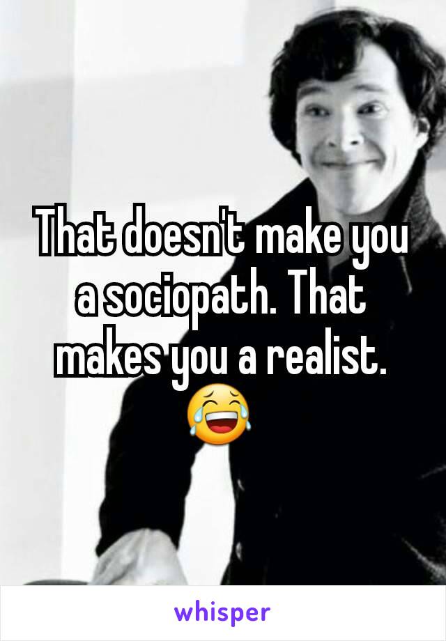 That doesn't make you a sociopath. That makes you a realist. 😂 