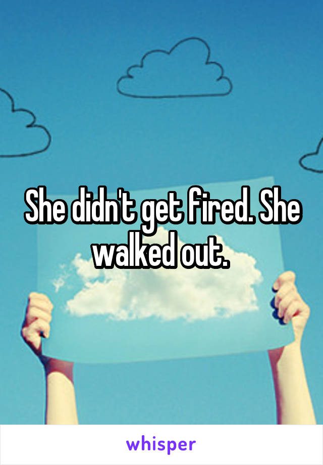 She didn't get fired. She walked out. 
