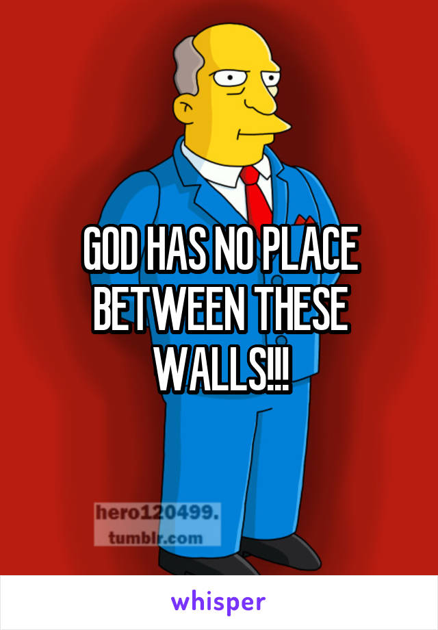 GOD HAS NO PLACE BETWEEN THESE WALLS!!!