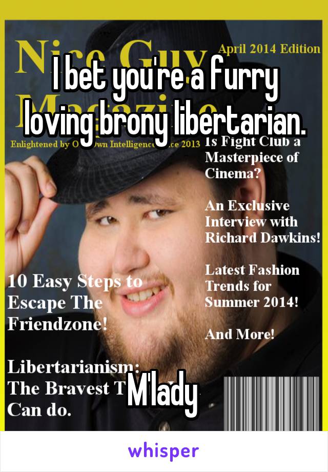 I bet you're a furry loving brony libertarian.





M'lady 