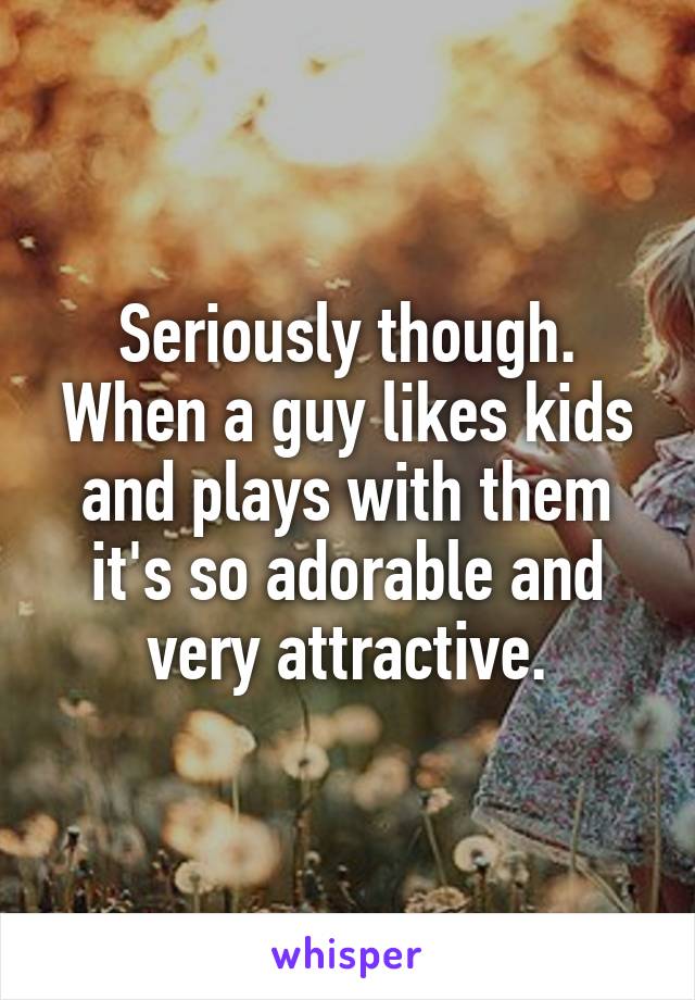 Seriously though. When a guy likes kids and plays with them it's so adorable and very attractive.
