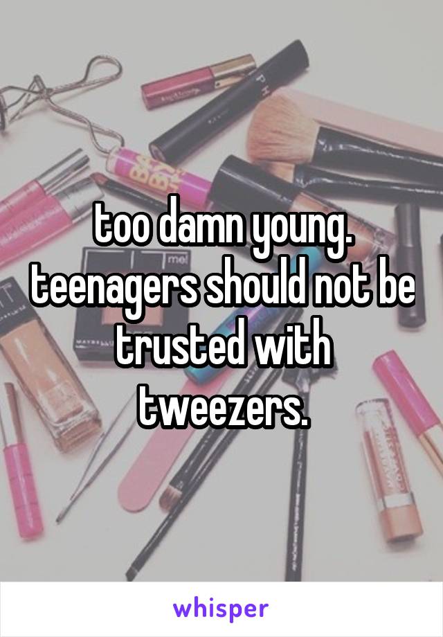 too damn young. teenagers should not be trusted with tweezers.