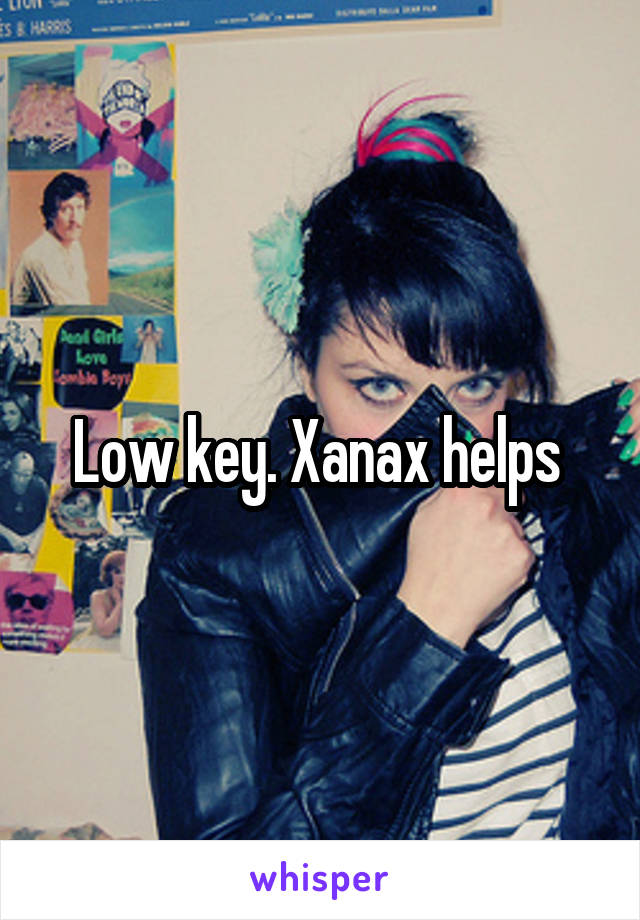 Low key. Xanax helps 