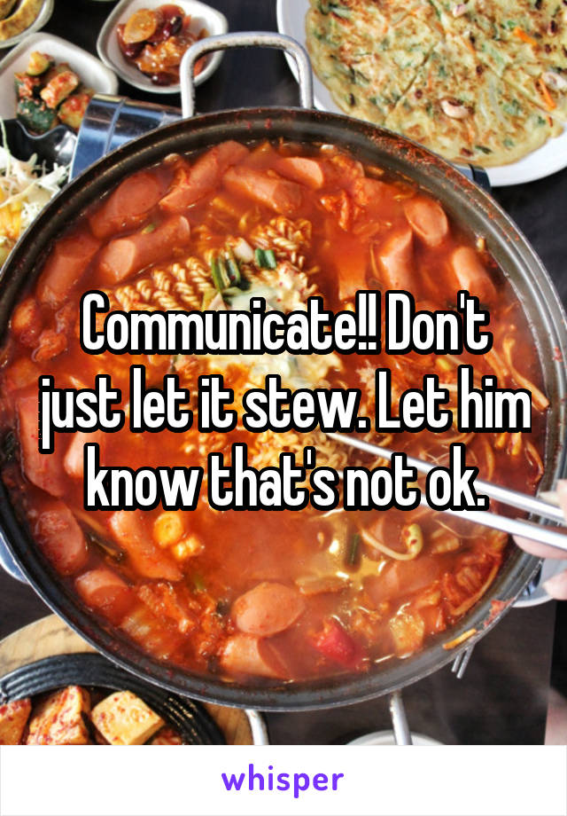 Communicate!! Don't just let it stew. Let him know that's not ok.