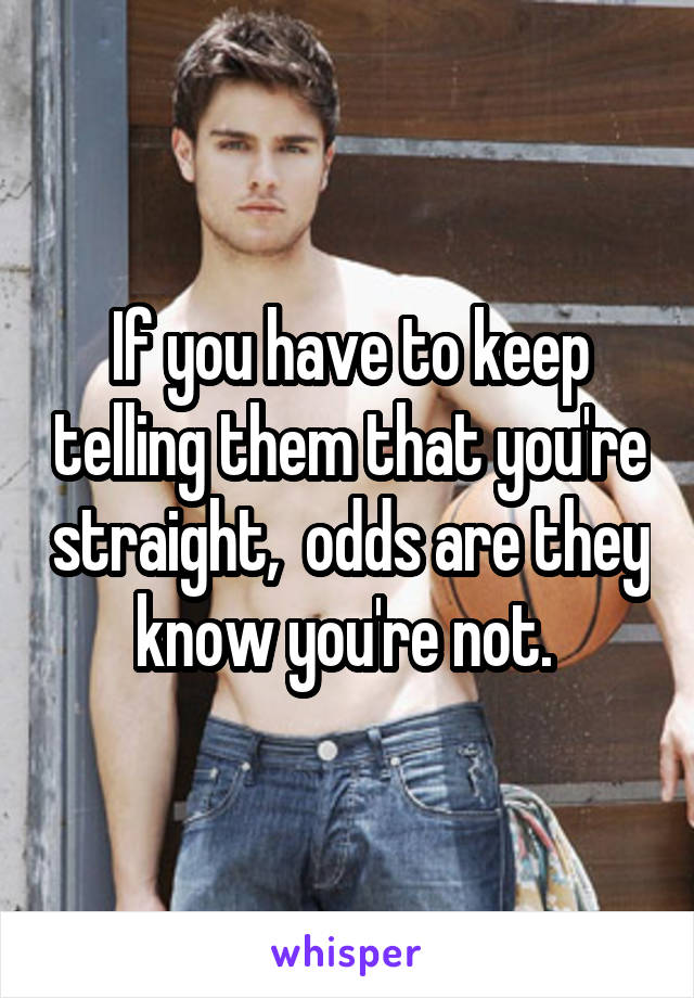 If you have to keep telling them that you're straight,  odds are they know you're not. 