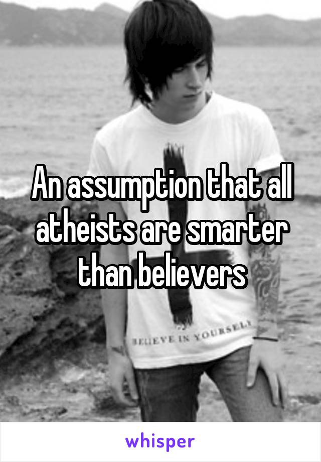 An assumption that all atheists are smarter than believers
