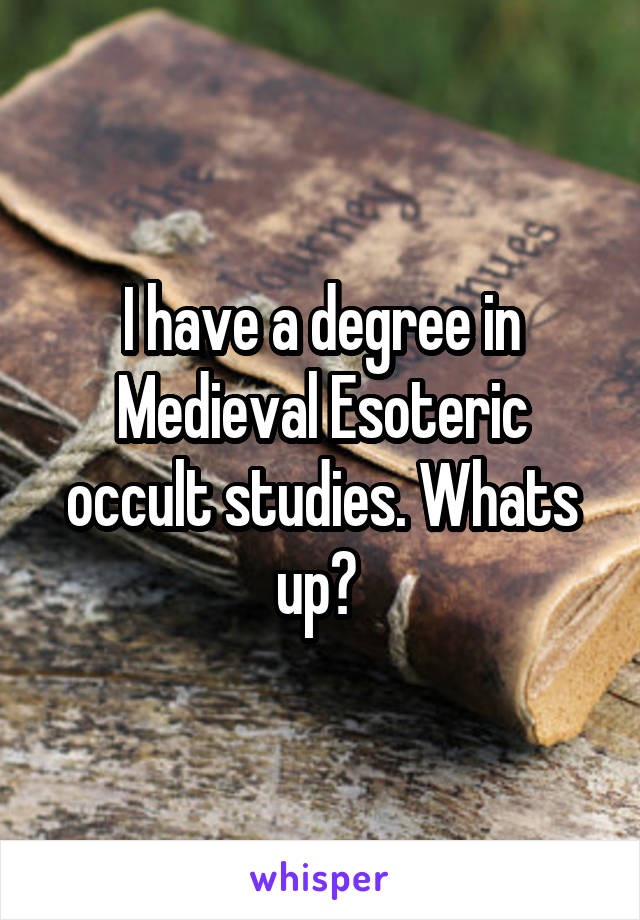 I have a degree in Medieval Esoteric occult studies. Whats up? 