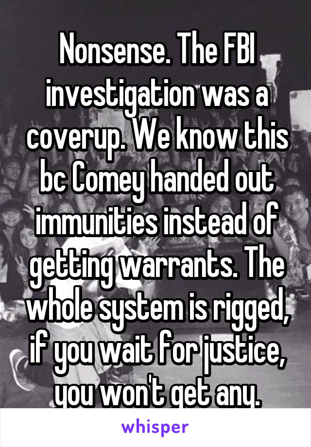 Nonsense. The FBI investigation was a coverup. We know this bc Comey handed out immunities instead of getting warrants. The whole system is rigged, if you wait for justice, you won't get any.