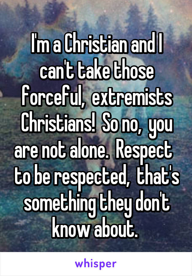 I'm a Christian and I can't take those forceful,  extremists Christians!  So no,  you are not alone.  Respect   to be respected,  that's something they don't know about. 