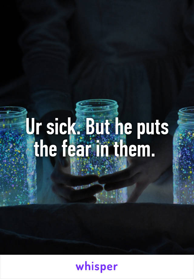 Ur sick. But he puts the fear in them. 