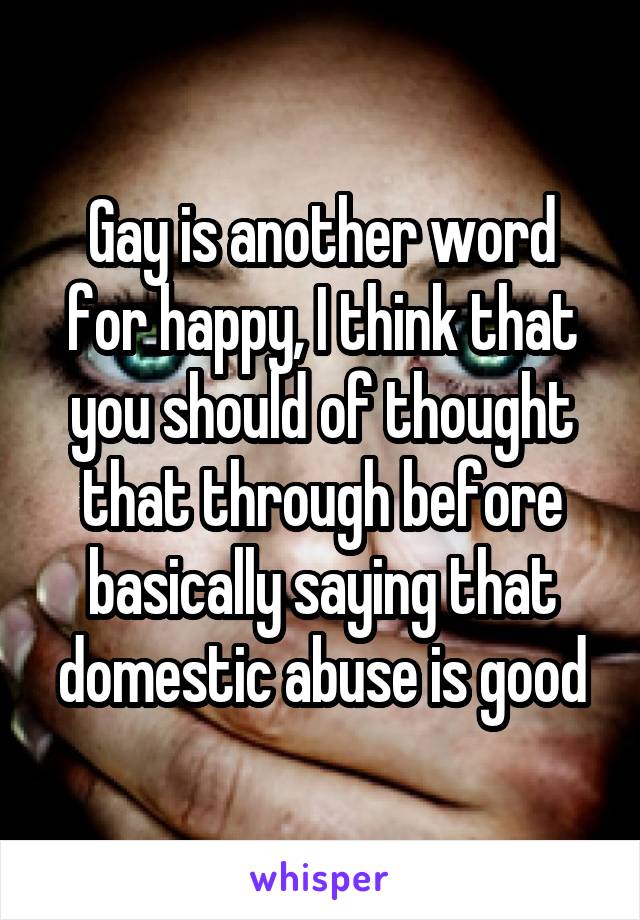 Gay is another word for happy, I think that you should of thought that through before basically saying that domestic abuse is good