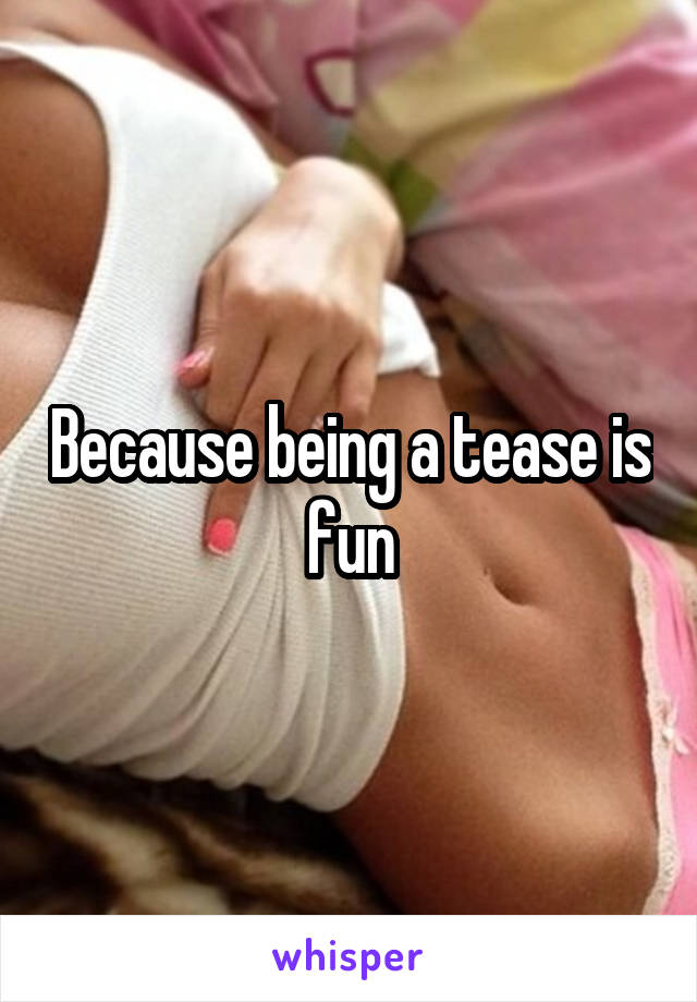 Because being a tease is fun