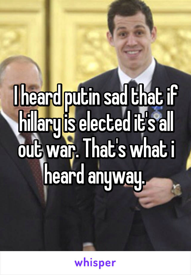 I heard putin sad that if hillary is elected it's all out war. That's what i heard anyway. 