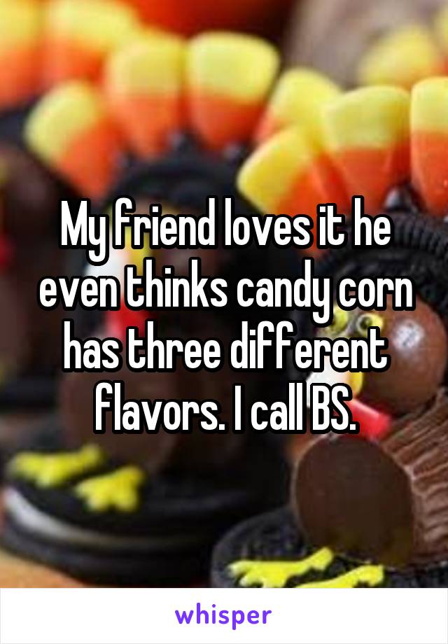 My friend loves it he even thinks candy corn has three different flavors. I call BS.
