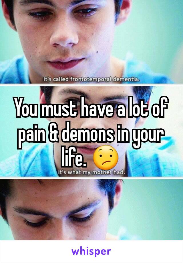 You must have a lot of pain & demons in your life. 😕