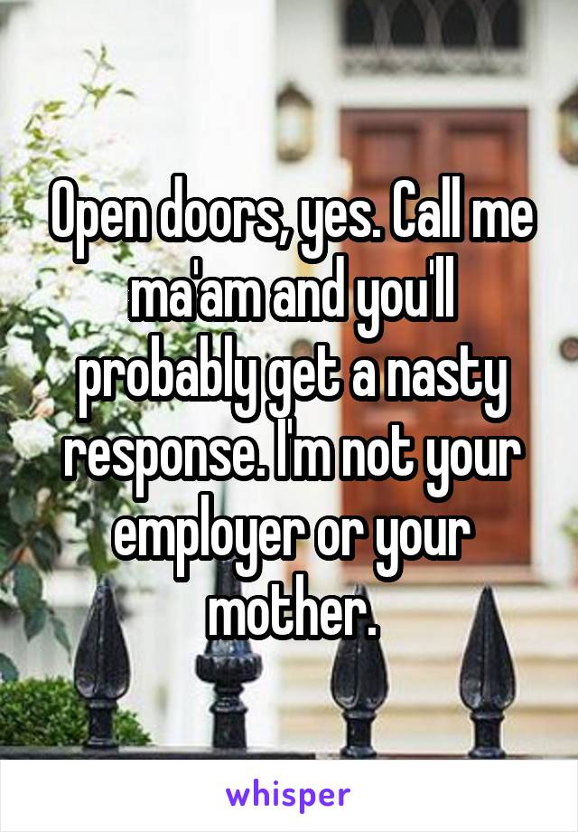 Open doors, yes. Call me ma'am and you'll probably get a nasty response. I'm not your employer or your mother.