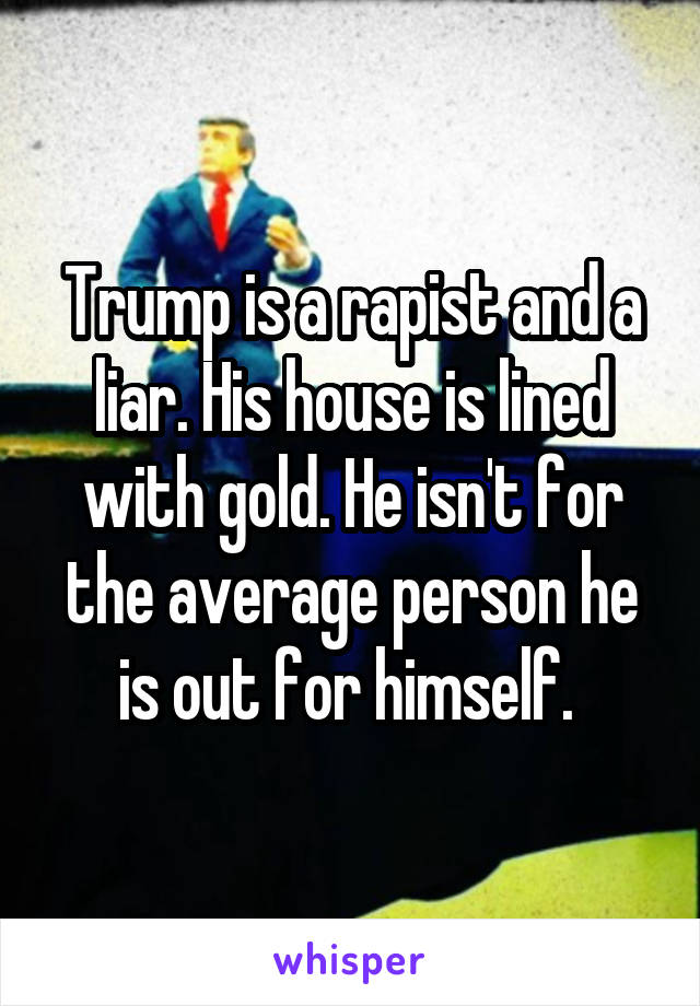 Trump is a rapist and a liar. His house is lined with gold. He isn't for the average person he is out for himself. 