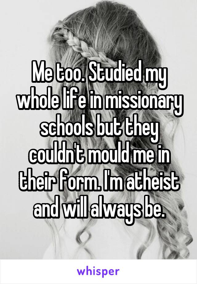 Me too. Studied my whole life in missionary schools but they couldn't mould me in their form. I'm atheist and will always be.
