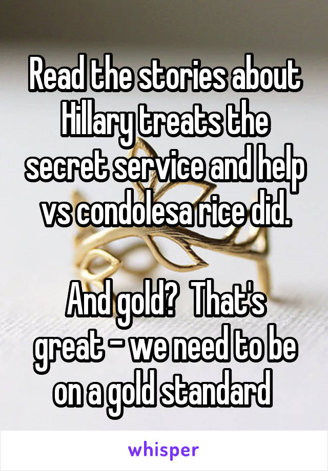 Read the stories about Hillary treats the secret service and help vs condolesa rice did.

And gold?  That's great - we need to be on a gold standard 