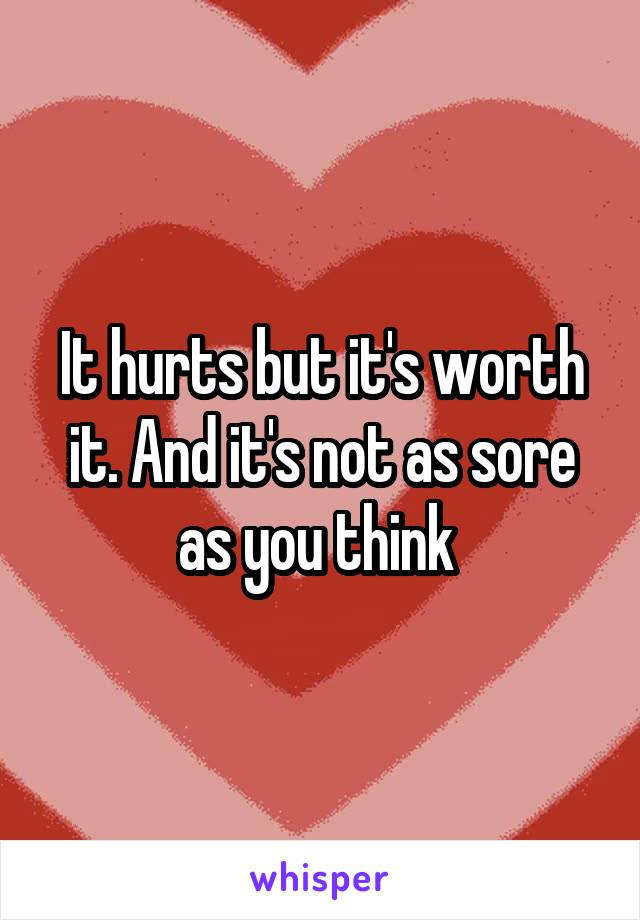 It hurts but it's worth it. And it's not as sore as you think 