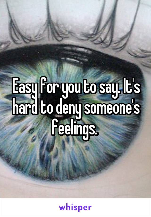 Easy for you to say. It's hard to deny someone's feelings. 