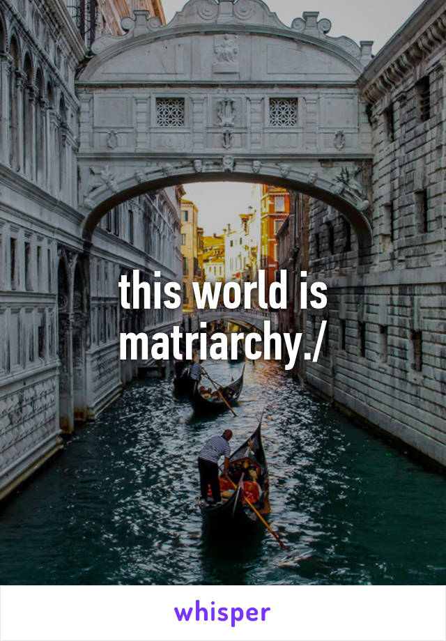 this world is matriarchy./
