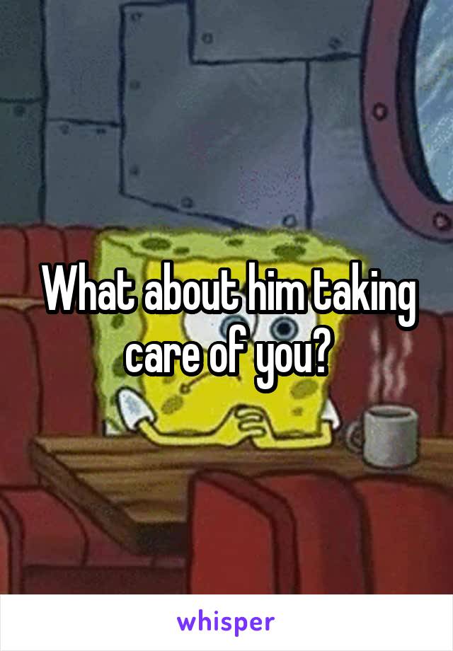 What about him taking care of you?