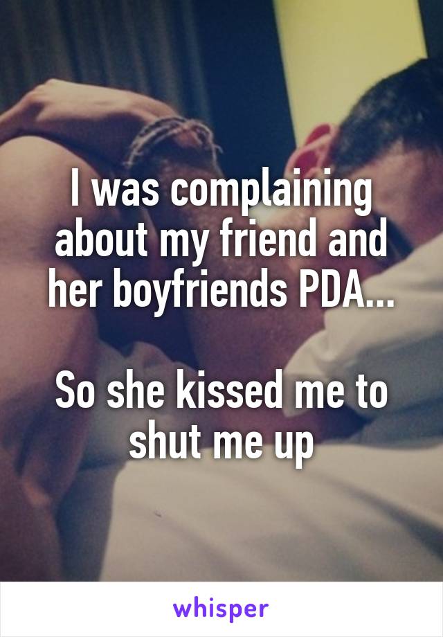 I was complaining about my friend and her boyfriends PDA...

So she kissed me to shut me up