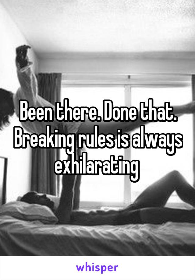 Been there. Done that. Breaking rules is always exhilarating 